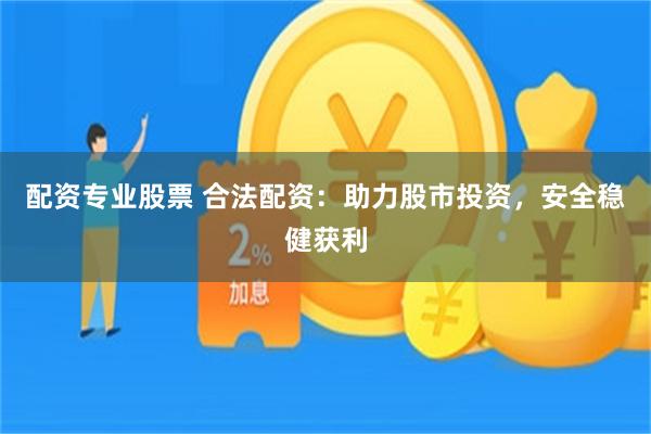 配资专业股票 合法配资：助力股市投资，安全稳健获利