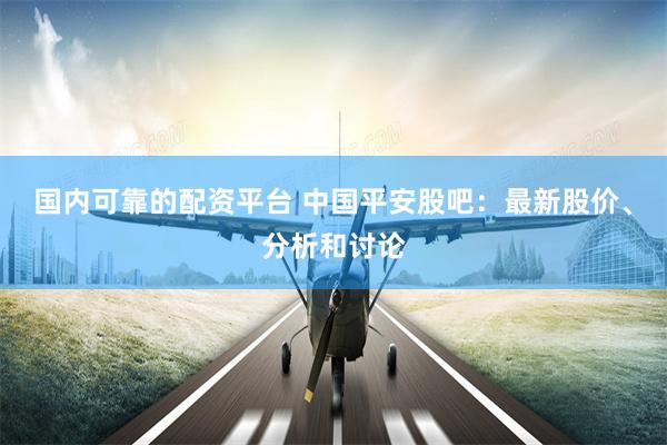 国内可靠的配资平台 中国平安股吧：最新股价、分析和讨论