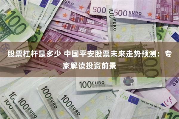 股票杠杆是多少 中国平安股票未来走势预测：专家解读投资前景