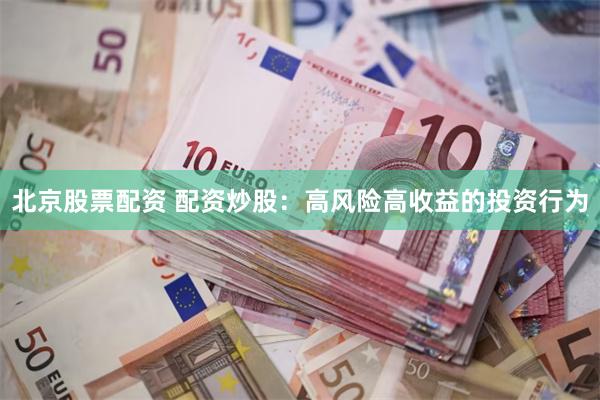 北京股票配资 配资炒股：高风险高收益的投资行为