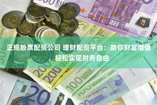 正规股票配资公司 理财配资平台：助你财富增值，轻松实现财务自由