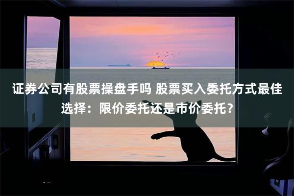 证券公司有股票操盘手吗 股票买入委托方式最佳选择：限价委托还是市价委托？