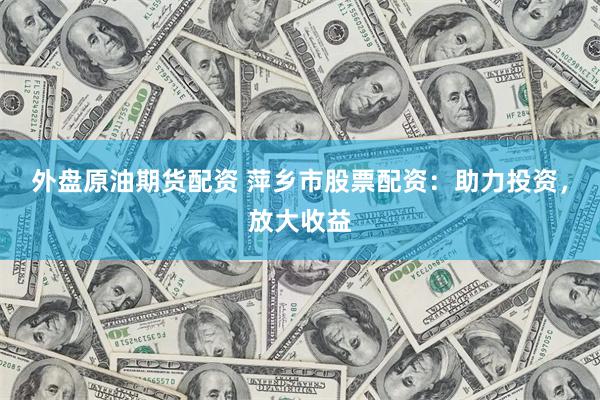 外盘原油期货配资 萍乡市股票配资：助力投资，放大收益