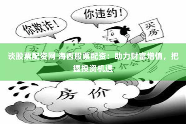 谈股票配资网 海西股票配资：助力财富增值，把握投资机遇