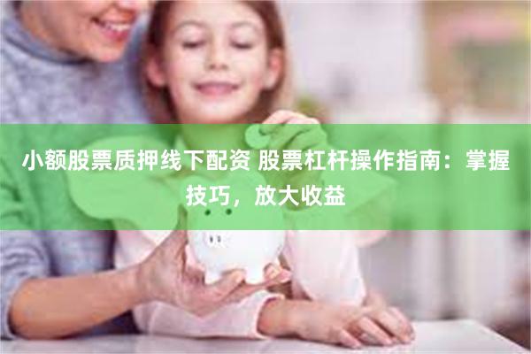 小额股票质押线下配资 股票杠杆操作指南：掌握技巧，放大收益