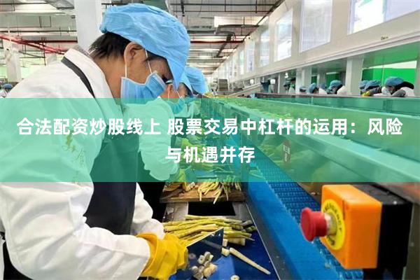合法配资炒股线上 股票交易中杠杆的运用：风险与机遇并存