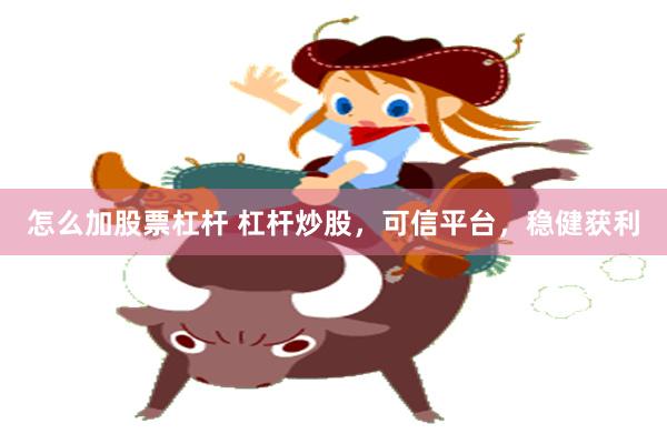 怎么加股票杠杆 杠杆炒股，可信平台，稳健获利