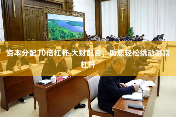 资本分配10倍杠杆 大财配资，助您轻松撬动财富杠杆