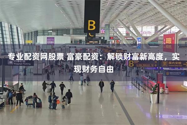 专业配资网股票 富豪配资：解锁财富新高度，实现财务自由