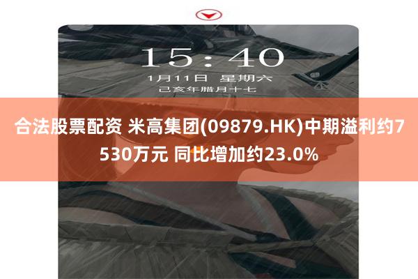 合法股票配资 米高集团(09879.HK)中期溢利约7530万元 同比增加约23.0%