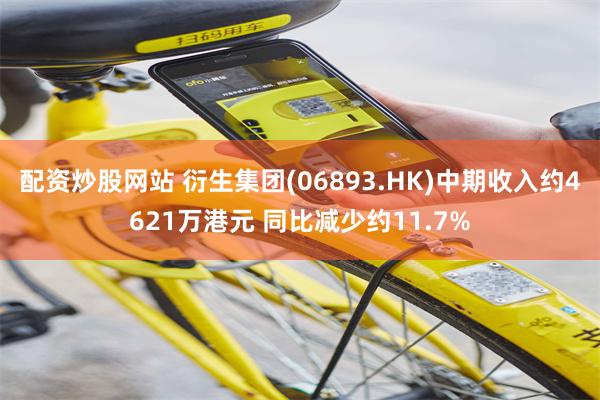 配资炒股网站 衍生集团(06893.HK)中期收入约4621万港元 同比减少约11.7%