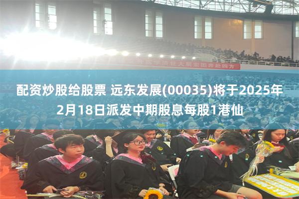 配资炒股给股票 远东发展(00035)将于2025年2月18日派发中期股息每股1港仙