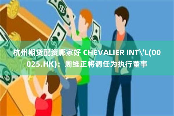 杭州期货配资哪家好 CHEVALIER INT'L(00025.HK)：周维正将调任为执行董事