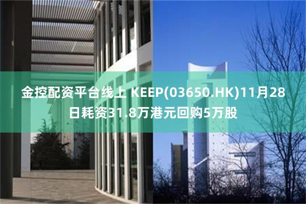 金控配资平台线上 KEEP(03650.HK)11月28日耗资31.8万港元回购5万股