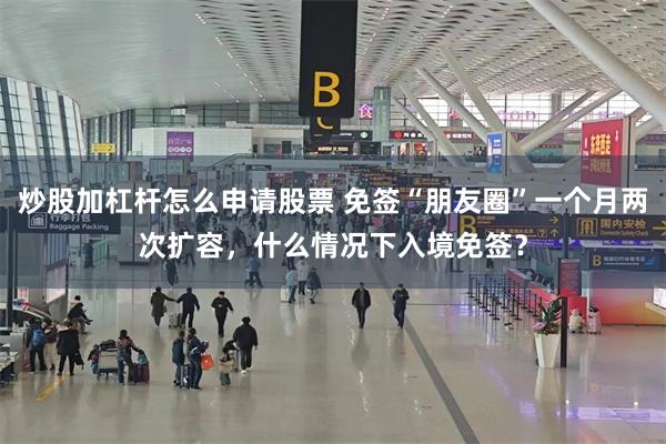 炒股加杠杆怎么申请股票 免签“朋友圈”一个月两次扩容，什么情况下入境免签？