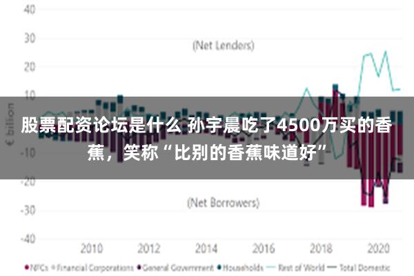 股票配资论坛是什么 孙宇晨吃了4500万买的香蕉，笑称“比别的香蕉味道好”