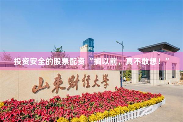 投资安全的股票配资 “搁以前，真不敢想！”