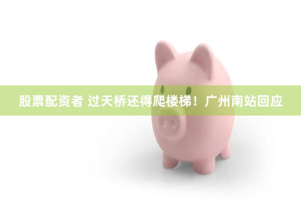 股票配资者 过天桥还得爬楼梯！广州南站回应