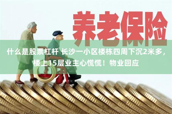 什么是股票杠杆 长沙一小区楼栋四周下沉2米多，楼上15层业主心慌慌！物业回应