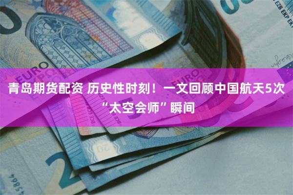 青岛期货配资 历史性时刻！一文回顾中国航天5次“太空会师”瞬间