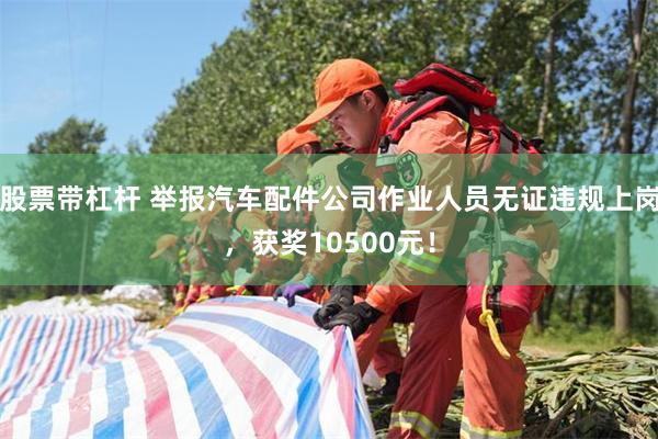 股票带杠杆 举报汽车配件公司作业人员无证违规上岗，获奖10500元！