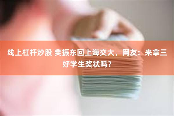 线上杠杆炒股 樊振东回上海交大，网友：来拿三好学生奖状吗？