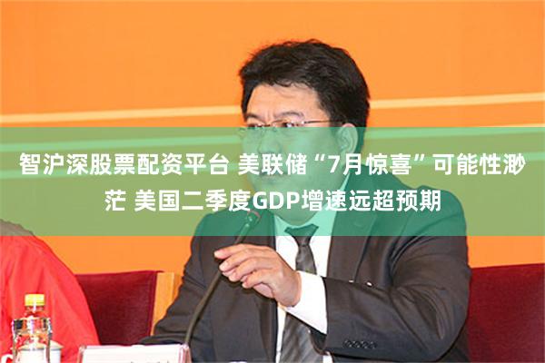智沪深股票配资平台 美联储“7月惊喜”可能性渺茫 美国二季度GDP增速远超预期