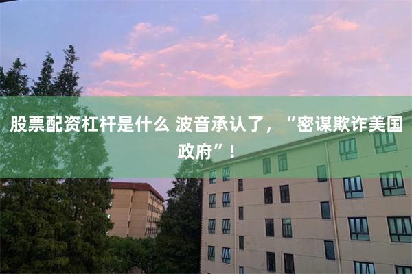 股票配资杠杆是什么 波音承认了，“密谋欺诈美国政府”！