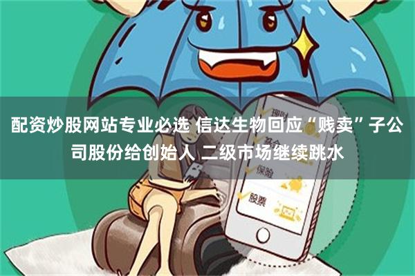 配资炒股网站专业必选 信达生物回应“贱卖”子公司股份给创始人 二级市场继续跳水