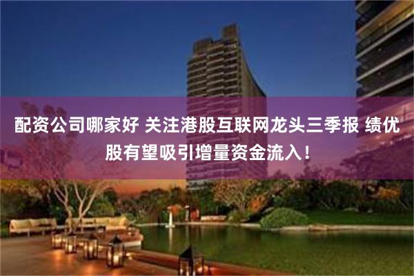 配资公司哪家好 关注港股互联网龙头三季报 绩优股有望吸引增量资金流入！