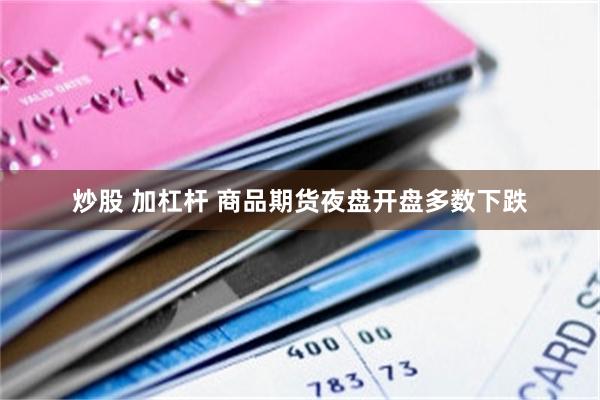 炒股 加杠杆 商品期货夜盘开盘多数下跌