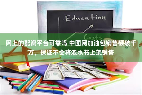 网上的配资平台可靠吗 中图网加油包销售额破千万，保证不会将泡水书上架销售