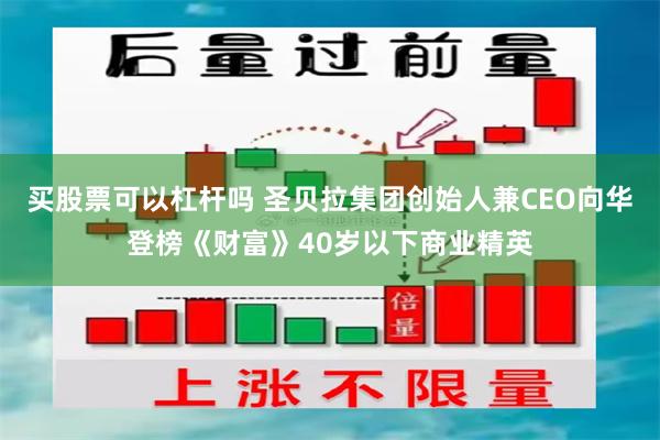 买股票可以杠杆吗 圣贝拉集团创始人兼CEO向华登榜《财富》40岁以下商业精英
