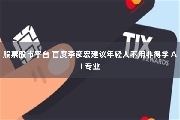 股票股市平台 百度李彦宏建议年轻人不用非得学 AI 专业