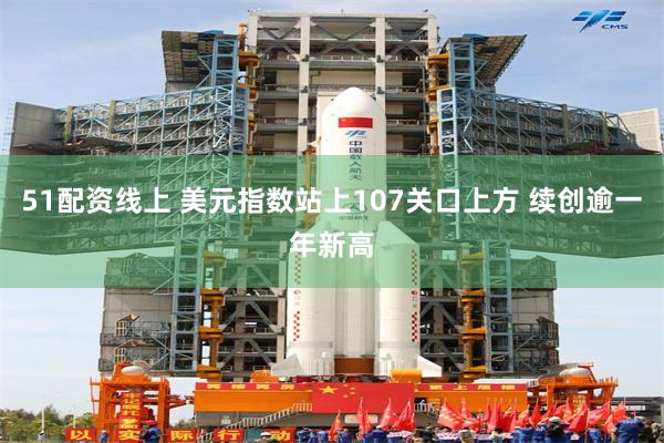 51配资线上 美元指数站上107关口上方 续创逾一年新高