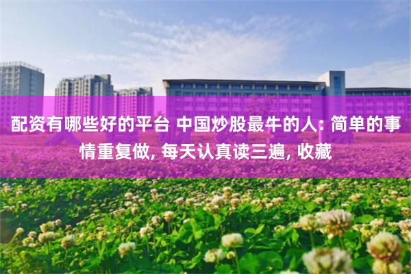 配资有哪些好的平台 中国炒股最牛的人: 简单的事情重复做, 每天认真读三遍, 收藏