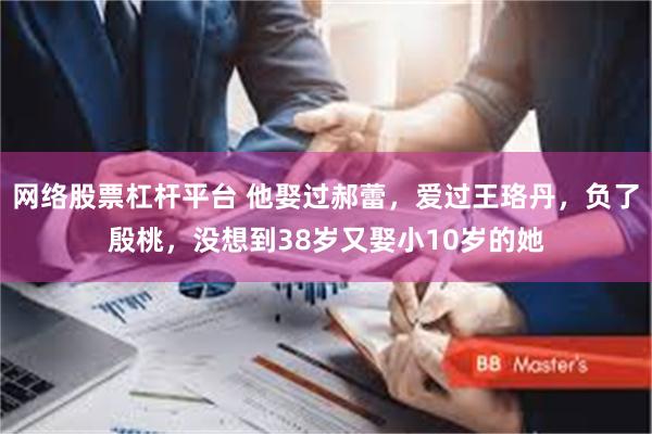 网络股票杠杆平台 他娶过郝蕾，爱过王珞丹，负了殷桃，没想到38岁又娶小10岁的她