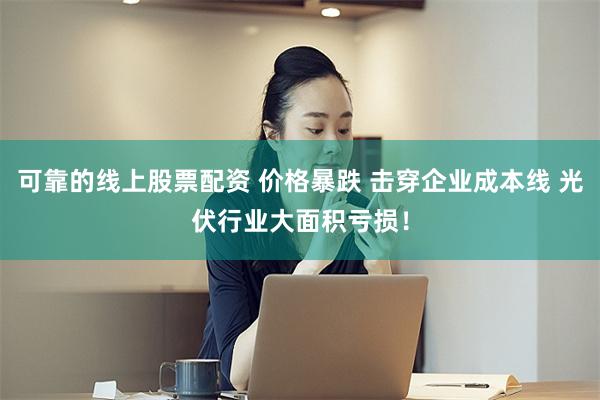 可靠的线上股票配资 价格暴跌 击穿企业成本线 光伏行业大面积亏损！