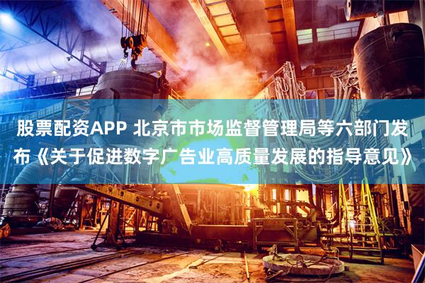 股票配资APP 北京市市场监督管理局等六部门发布《关于促进数字广告业高质量发展的指导意见》