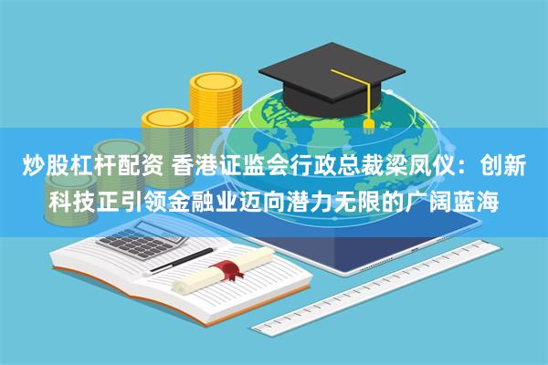炒股杠杆配资 香港证监会行政总裁梁凤仪：创新科技正引领金融业迈向潜力无限的广阔蓝海