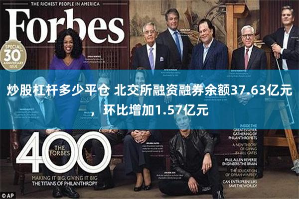 炒股杠杆多少平仓 北交所融资融券余额37.63亿元，环比增加1.57亿元