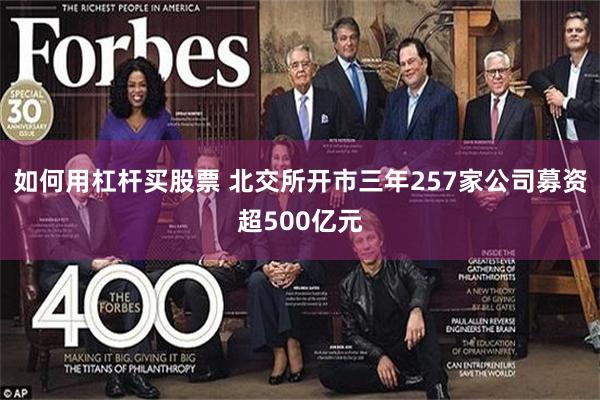 如何用杠杆买股票 北交所开市三年257家公司募资超500亿元