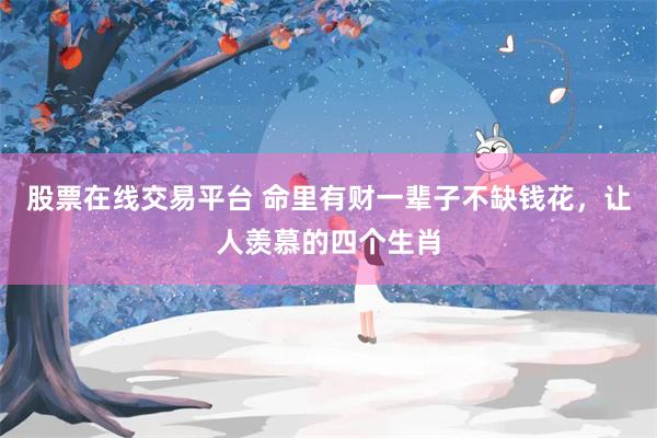股票在线交易平台 命里有财一辈子不缺钱花，让人羡慕的四个生肖