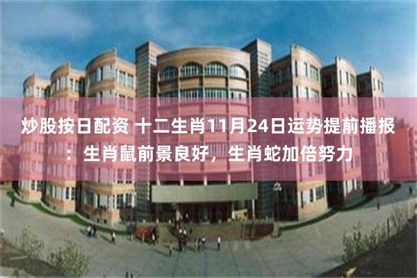 炒股按日配资 十二生肖11月24日运势提前播报：生肖鼠前景良好，生肖蛇加倍努力