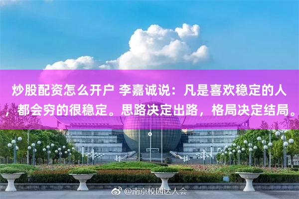炒股配资怎么开户 李嘉诚说：凡是喜欢稳定的人，都会穷的很稳定。思路决定出路，格局决定结局。