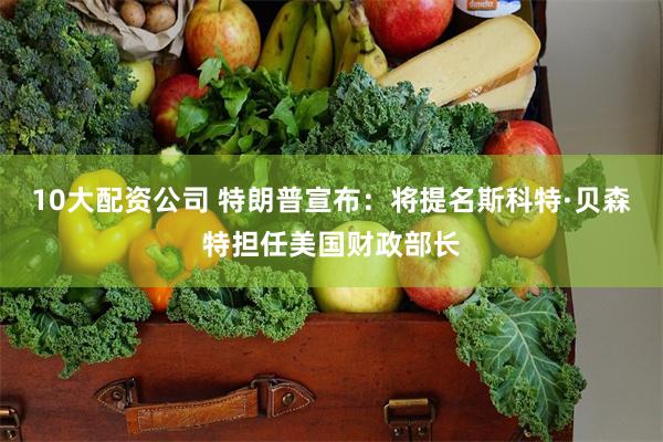 10大配资公司 特朗普宣布：将提名斯科特·贝森特担任美国财政部长