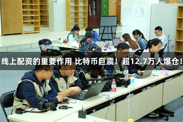 线上配资的重要作用 比特币巨震！超12.7万人爆仓！