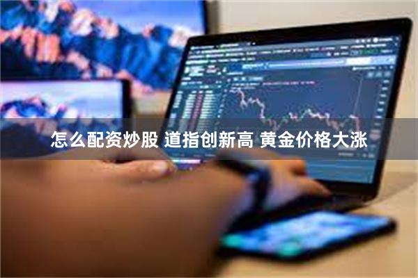 怎么配资炒股 道指创新高 黄金价格大涨
