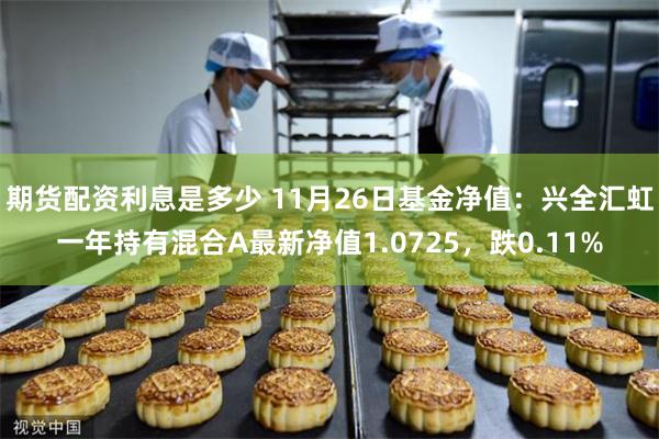 期货配资利息是多少 11月26日基金净值：兴全汇虹一年持有混合A最新净值1.0725，跌0.11%