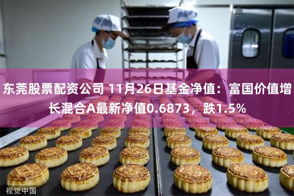 东莞股票配资公司 11月26日基金净值：富国价值增长混合A最新净值0.6873，跌1.5%